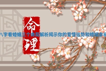 八字看 🐿 婚姻三个命局解析揭示你的 🌐 爱情运势和婚姻幸福