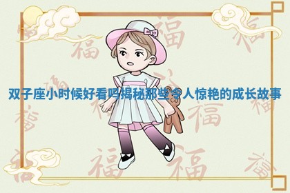 双子座小时候好看吗揭秘那些令人惊艳的成长故事