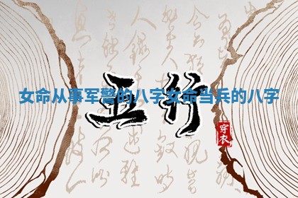 女命从事军 🕌 警的八字_女 🕶 命当兵的八字