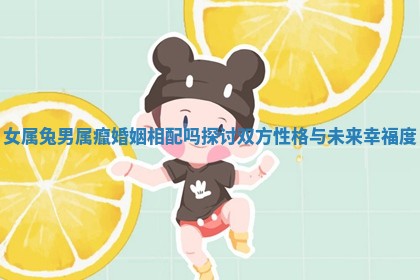 女属兔男属癙婚 ✉ 姻相配吗探讨双方性格与 ♏ 未来幸福度