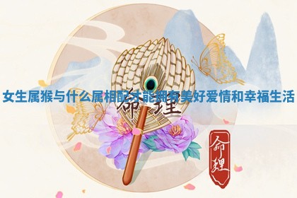 女生属猴与什么属 👵 相配才能拥有 🚂 美好爱情和幸福生活