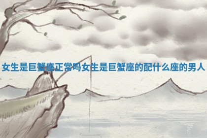 女生是巨蟹座正常吗_ 🥣 女生是 📜 巨蟹座的配什么座的男人