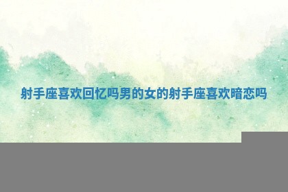 射手座喜欢回忆吗男的女的_射手座喜欢暗恋吗