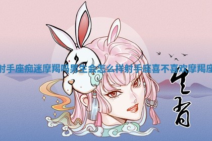 射手座痴迷摩羯吗男生会怎 😹 么样_射手座喜 🦟 不喜欢摩羯座