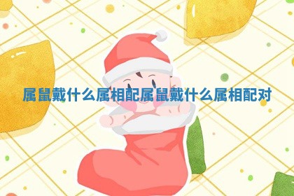 属 🤼 鼠戴 ⚡ 什么属相配 属鼠戴什么属相配对